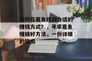 如何在嘉鱼找到合适的赚钱方式？，寻求嘉鱼赚钱好方法，一份详细的指南