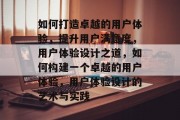 如何打造卓越的用户体验，提升用户满意度，用户体验设计之道，如何构建一个卓越的用户体验，用户体验设计的艺术与实践