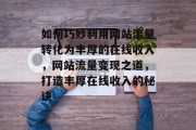 如何巧妙利用网站流量转化为丰厚的在线收入，网站流量变现之道，打造丰厚在线收入的秘诀