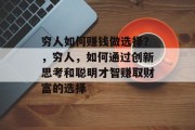 穷人如何赚钱做选择?,穷人,如何通过创新思考和聪明才智赚取财富的选择 穷人如何赚钱做选择?,穷人,如何通过创新思考和聪明才智赚取财富的选择