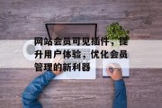 网站会员可见插件,提升用户体验,优化会员管理的新利器 网站会员可见插件,提升用户体验,优化会员管理的新利器