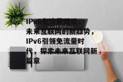 IPv6免流量网站，未来互联网的新趋势，IPv6引领免流量时代，探索未来互联网新篇章