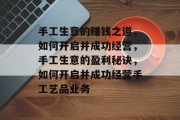 手工生意的赚钱之道，如何开启并成功经营，手工生意的盈利秘诀，如何开启并成功经营手工艺品业务