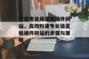 打造专业级蛋糕插件网站,高效构建专业级蛋糕插件网站的步骤与策略 打造专业级蛋糕插件网站,高效构建专业级蛋糕插件网站的步骤与策略