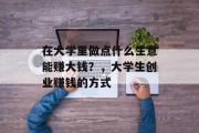 在大学里做点什么生意能赚大钱?,大学生创业赚钱的方式 在大学里做点什么生意能赚大钱?,大学生创业赚钱的方式