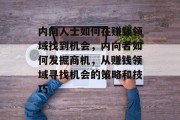 内向人士如何在赚钱领域找到机会,内向者如何发掘商机,从赚钱领域寻找机会的策略和技巧 内向人士如何在赚钱领域找到机会,内向者如何发掘商机,从赚钱领域寻找机会的策略和技巧