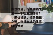 抓住机遇,探索赚钱之道——干啥生意赚钱?,抓住机遇,探索赚钱之道,选择合适的生意赚钱策略 抓住机遇,探索赚钱之道——干啥生意赚钱?,抓住机遇,探索赚钱之道,选择合适的生意赚钱策略