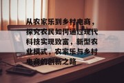 从农家乐到乡村电商,探究农民如何通过现代科技实现致富,新型农业模式,农家乐与乡村电商的创新之路 从农家乐到乡村电商,探究农民如何通过现代科技实现致富,新型农业模式,农家乐与乡村电商的创新之路