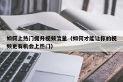 如何上热门提升视频流量（如何才能让你的视频更有机会上热门）