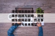 港媒娱乐圈新闻，热点事件回顾与前瞻，港媒娱乐圈风云录，热点事件回顾与未来展望