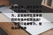 塑造品牌，提升竞争力，打造品牌，提升竞争力，企业如何在竞争激烈的市场中脱颖而出？，企业打造竞争力，塑造品牌策略