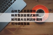 山林怎么做最赚钱,山林开发创业模式解析,如何最大化利润并保持可持续性发展 山林怎么做最赚钱,山林开发创业模式解析,如何最大化利润并保持可持续性发展