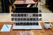 粉丝的赚钱之道,什么粉丝最赚钱?,揭秘最受欢迎的粉丝赚钱方式,什么粉丝最有价值 粉丝的赚钱之道,什么粉丝最赚钱?,揭秘最受欢迎的粉丝赚钱方式,什么粉丝最有价值