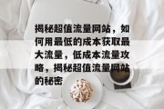 揭秘超值流量网站，如何用最低的成本获取最大流量，低成本流量攻略，揭秘超值流量网站的秘密
