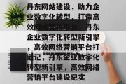 丹东网站建设，助力企业数字化转型，打造高效网络营销平台，丹东企业数字化转型新引擎，高效网络营销平台打造记，丹东企业数字化转型新引擎，高效网络营销平台建设纪实