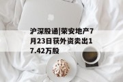 沪深股通|荣安地产7月23日获外资卖出17.42万股 沪深股通|荣安地产7月23日获外资卖出17.42万股