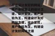 打造设计友好的网站，用户体验至上的设计之道，设计至优，用户体验为王，构建设计友好网站之道，设计至优，用户体验为王，构建设计友好网站之道