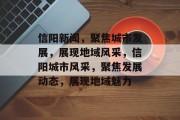 信阳新闻，聚焦城市发展，展现地域风采，信阳城市风采，聚焦发展动态，展现地域魅力