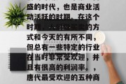 唐朝时期是一个繁荣昌盛的时代,也是商业活动活跃的时期。在这个时期,人们做买卖的方式和今天的有所不同,但总有一些特定的行业在当时非常受欢迎,并且有很高的利润率。,唐代最受欢迎的五种商业活动及其利润分析