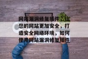 网站漏洞修复插件,让您的网站更加安全,打造安全网络环境,如何使用网站漏洞修复插件 网站漏洞修复插件,让您的网站更加安全,打造安全网络环境,如何使用网站漏洞修复插件