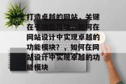 打造卓越的网站，关键在于功能模块，如何在网站设计中实现卓越的功能模块？，如何在网站设计中实现卓越的功能模块