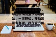轻松办理移动流量卡，尽在移动流量卡办理网站，一键轻松，移动流量卡办理，尽在官方网站