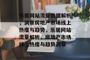 乐居网站流量数据解析，洞察房地产市场线上热度与趋势，乐居网站流量解析，房地产市场线上热度与趋势洞察