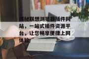 揭秘联想浏览器插件网站,一站式插件资源平台,让您畅享便捷上网体验 揭秘联想浏览器插件网站,一站式插件资源平台,让您畅享便捷上网体验