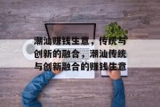 潮汕赚钱生意,传统与创新的融合,潮汕传统与创新融合的赚钱生意 潮汕赚钱生意,传统与创新的融合,潮汕传统与创新融合的赚钱生意