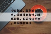 今日新闻，聚焦时事热点，洞察社会变迁，时事聚焦，解码今日热点，共鉴社会变迁