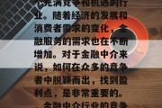 金融中介这个行业是一个充满竞争和机遇的行业。随着经济的发展和消费者需求的变化，金融服务的需求也在不断增加。对于金融中介来说，如何在众多的竞争者中脱颖而出，找到盈利点，是非常重要的。，金融中介行业的竞争力与盈利模式探讨