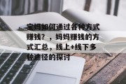 宝妈如何通过各种方式赚钱?,妈妈赚钱的方式汇总,线上+线下多种途径的探讨 宝妈如何通过各种方式赚钱?,妈妈赚钱的方式汇总,线上+线下多种途径的探讨