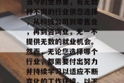如今这个社会做什么行业赚钱?这个问题的答案取决于您的个人兴趣、技能和职业目标。在当今的世界里,有无数种不同的行业供您选择,从科技公司到零售业,再到咨询业,无一不提供无数的就业机会。然而,无论您选择哪个行业,都需要付出努力并持续学习以适应不断变化的工作环境。以下是一些当前热门的职业以及一些可能赚钱的方法。,最赚钱的行业,未来就业市场的趋势 如今这个社会做什么行业赚钱?这个问题的答案取决于您的个人兴趣、技能和职业目标。在当今的世界里,有无数种不同的行业供您选择,从科技公司到零售业,再到咨询业,无一不提供无数的就业机会。然而,无论您选择哪个行业,都需要付出努力并持续学习以适应不断变化的工作环境。以下是一些当前热门的职业以及一些可能赚钱的方法。,最赚钱的行业,未来就业市场的趋势