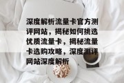 深度解析流量卡官方测评网站，揭秘如何挑选优质流量卡，揭秘流量卡选购攻略，深度测评网站深度解析