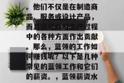 蓝领在当今社会中有着相当高的地位和重要性。他们不仅是在制造商品、服务或设计产品,而且还可能对生产过程中的各种方面作出贡献。那么,蓝领的工作如何赚钱呢?以下是几种常见的蓝领工作和它们的薪资。,蓝领薪资水平分析,最常见的蓝领职业及其薪水区间 蓝领在当今社会中有着相当高的地位和重要性。他们不仅是在制造商品、服务或设计产品,而且还可能对生产过程中的各种方面作出贡献。那么,蓝领的工作如何赚钱呢?以下是几种常见的蓝领工作和它们的薪资。,蓝领薪资水平分析,最常见的蓝领职业及其薪水区间