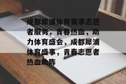 成都犀浦体育赛事志愿者服务，青春热血，助力体育盛会，成都犀浦体育盛事，青春志愿者热血助阵
