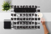 打造长沙的在线平台——探索网站建设的无限可能，长沙在线平台，探索网站建设的新篇章，探索长沙在线平台——打造网站的无限可能