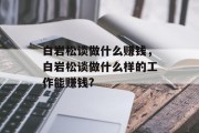 白岩松谈做什么赚钱,白岩松谈做什么样的工作能赚钱? 白岩松谈做什么赚钱,白岩松谈做什么样的工作能赚钱?