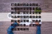 打造最好的企业网站,如何提升企业形象与品牌价值,优化企业形象与品牌价值的最佳企业网站建设策略,塑造卓越品牌形象,企业网站建设策略解析 打造最好的企业网站,如何提升企业形象与品牌价值,优化企业形象与品牌价值的最佳企业网站建设策略,塑造卓越品牌形象,企业网站建设策略解析