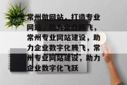 常州做网站，打造专业网站，助力企业腾飞，常州专业网站建设，助力企业数字化腾飞，常州专业网站建设，助力企业数字化飞跃