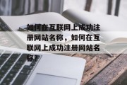 如何在互联网上成功注册网站名称,如何在互联网上成功注册网站名称? 如何在互联网上成功注册网站名称,如何在互联网上成功注册网站名称?