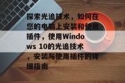 探索光追技术,如何在您的电脑上安装和使用插件,使用Windows 10的光追技术,安装与使用插件的详细指南 探索光追技术,如何在您的电脑上安装和使用插件,使用Windows 10的光追技术,安装与使用插件的详细指南