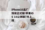 iPhone16出厂预装正式版!苹果iOS 18公测版7月上线 iPhone16出厂预装正式版!苹果iOS 18公测版7月上线