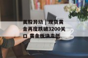 美股异动 | 现货黄金再度跌破3200关口 黄金板块走低
