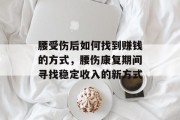 腰受伤后如何找到赚钱的方式,腰伤康复期间寻找稳定收入的新方式 腰受伤后如何找到赚钱的方式,腰伤康复期间寻找稳定收入的新方式