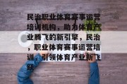 民治职业体育赛事运营培训机构，助力体育产业腾飞的新引擎，民治，职业体育赛事运营培训，引领体育产业新飞跃