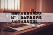 自由职业者都能赚多少钱?,自由职业者的收入如何计算与范围? 自由职业者都能赚多少钱?,自由职业者的收入如何计算与范围?