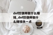 dnf控偶师做什么赚钱_dnf控偶师做什么赚钱快一点 dnf控偶师做什么赚钱_dnf控偶师做什么赚钱快一点