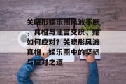 关晓彤娱乐圈风波不断，真相与谣言交织，她如何应对？关晓彤风波真相，娱乐圈中的坚韧与应对之道