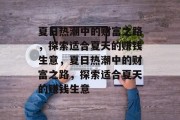 夏日热潮中的财富之路,探索适合夏天的赚钱生意,夏日热潮中的财富之路,探索适合夏天的赚钱生意 夏日热潮中的财富之路,探索适合夏天的赚钱生意,夏日热潮中的财富之路,探索适合夏天的赚钱生意